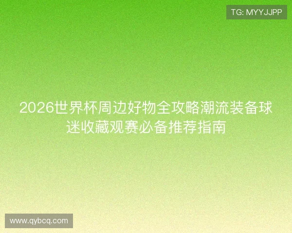 2026世界杯周边好物全攻略潮流装备球迷收藏观赛必备推荐指南