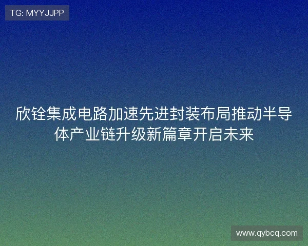 欣铨集成电路加速先进封装布局推动半导体产业链升级新篇章开启未来